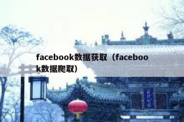 facebook数据获取（facebook数据爬取）
