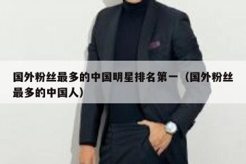 国外粉丝最多的中国明星排名第一（国外粉丝最多的中国人）