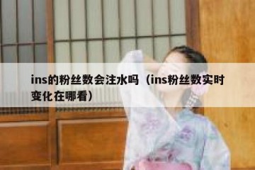 ins的粉丝数会注水吗（ins粉丝数实时变化在哪看）