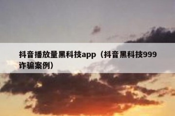 抖音播放量黑科技app（抖音黑科技999诈骗案例）