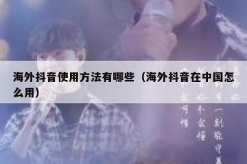 海外抖音使用方法有哪些（海外抖音在中国怎么用）