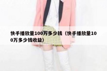 快手播放量100万多少钱（快手播放量100万多少钱收益）