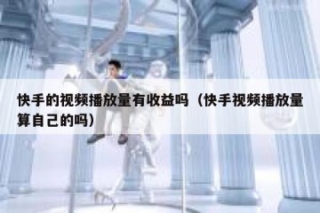 快手的视频播放量有收益吗（快手视频播放量算自己的吗）