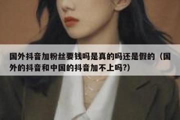 国外抖音加粉丝要钱吗是真的吗还是假的（国外的抖音和中国的抖音加不上吗?）