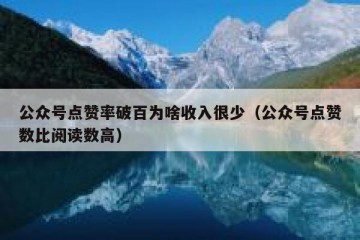 公众号点赞率破百为啥收入很少（公众号点赞数比阅读数高）
