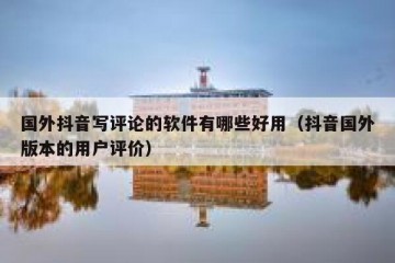 国外抖音写评论的软件有哪些好用（抖音国外版本的用户评价）