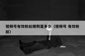 视频号有效粉丝规则是多少（视频号 有效粉丝）