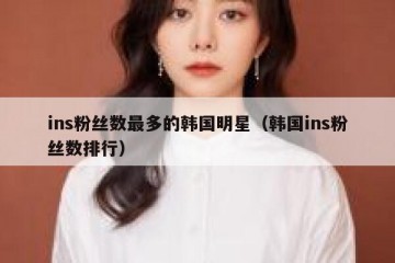 ins粉丝数最多的韩国明星（韩国ins粉丝数排行）