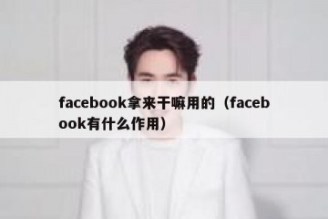 facebook拿来干嘛用的（facebook有什么作用）