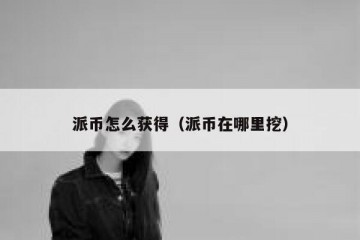 派币怎么获得（派币在哪里挖）