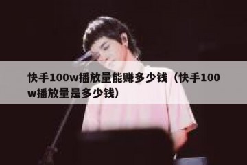 快手100w播放量能赚多少钱（快手100w播放量是多少钱）