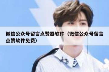 微信公众号留言点赞器软件（微信公众号留言点赞软件免费）