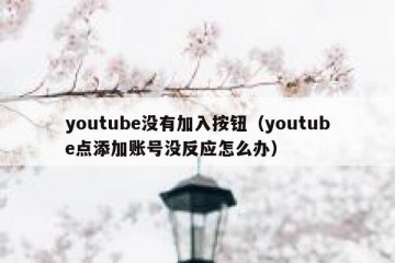 youtube没有加入按钮（youtube点添加账号没反应怎么办）