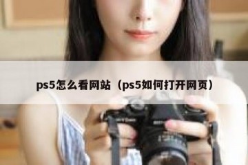 ps5怎么看网站（ps5如何打开网页）