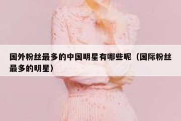 国外粉丝最多的中国明星有哪些呢（国际粉丝最多的明星）