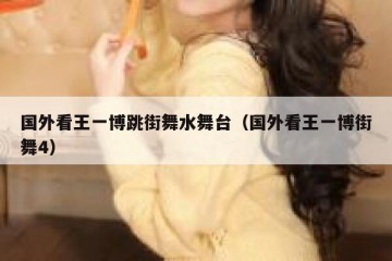 国外看王一博跳街舞水舞台（国外看王一博街舞4）