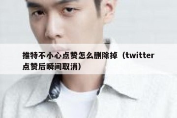 推特不小心点赞怎么删除掉（twitter点赞后瞬间取消）