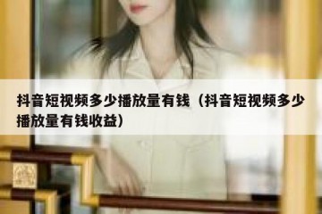 抖音短视频多少播放量有钱（抖音短视频多少播放量有钱收益）
