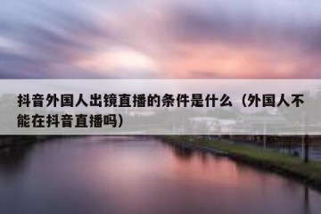 抖音外国人出镜直播的条件是什么（外国人不能在抖音直播吗）