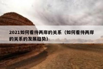 2021如何看待两岸的关系（如何看待两岸的关系的发展趋势）