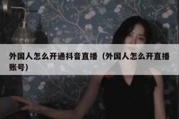 外国人怎么开通抖音直播（外国人怎么开直播账号）