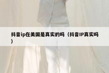 抖音ip在美国是真实的吗（抖音IP真实吗）