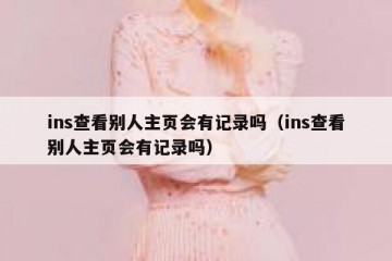 ins查看别人主页会有记录吗（ins查看别人主页会有记录吗）