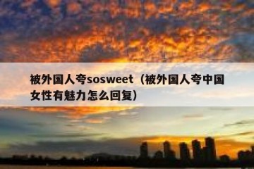 被外国人夸sosweet（被外国人夸中国女性有魅力怎么回复）