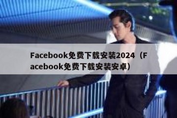 Facebook免费下载安装2024（Facebook免费下载安装安卓）