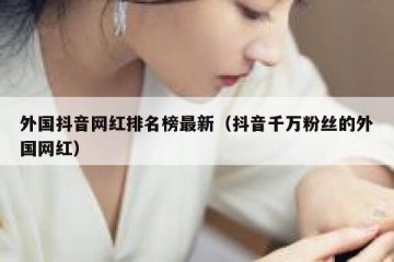 外国抖音网红排名榜最新（抖音千万粉丝的外国网红）