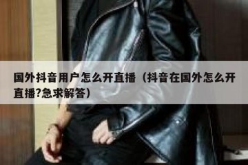 国外抖音用户怎么开直播（抖音在国外怎么开直播?急求解答）