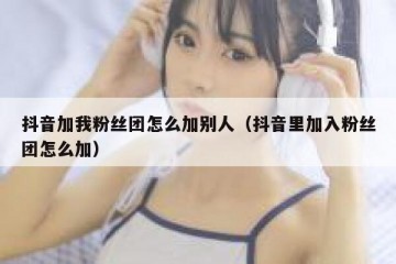 抖音加我粉丝团怎么加别人（抖音里加入粉丝团怎么加）