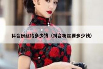 抖音粉丝给多少钱（抖音粉丝要多少钱）