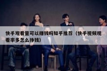 快手观看量可以赚钱吗知乎推荐（快手视频观看率多怎么挣钱）
