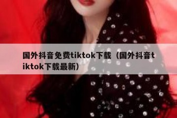 国外抖音免费tiktok下载（国外抖音tiktok下载最新）