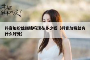 抖音加粉丝赚钱吗现在多少钱（抖音加粉丝有什么好处）