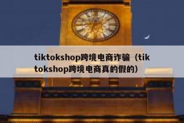 tiktokshop跨境电商诈骗（tiktokshop跨境电商真的假的）