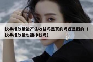 快手播放量能产生收益吗是真的吗还是假的（快手播放量也能挣钱吗）