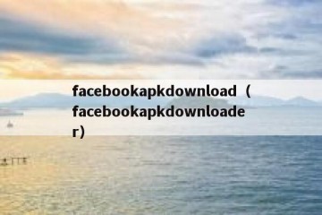 facebookapkdownload（facebookapkdownloader）
