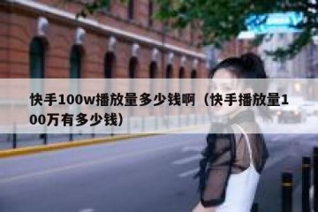 快手100w播放量多少钱啊（快手播放量100万有多少钱）