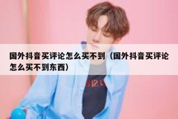 国外抖音买评论怎么买不到（国外抖音买评论怎么买不到东西）