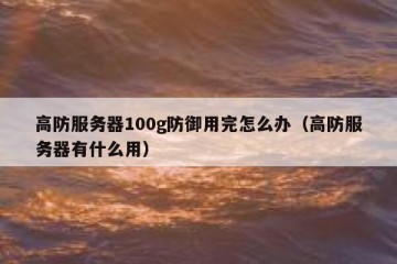 高防服务器100g防御用完怎么办（高防服务器有什么用）
