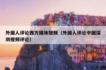 外国人评论西方媒体视频（外国人评论中国深圳视频评论）