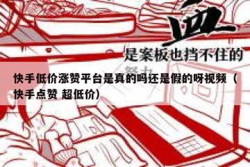 快手低价涨赞平台是真的吗还是假的呀视频（快手点赞 超低价）