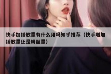 快手加播放量有什么用吗知乎推荐（快手增加播放量还是粉丝量）