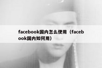 facebook国内怎么使用（facebook国内如何用）