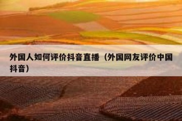外国人如何评价抖音直播（外国网友评价中国抖音）
