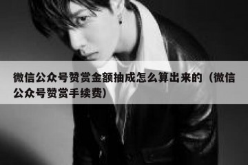 微信公众号赞赏金额抽成怎么算出来的（微信公众号赞赏手续费）