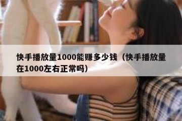快手播放量1000能赚多少钱（快手播放量在1000左右正常吗）