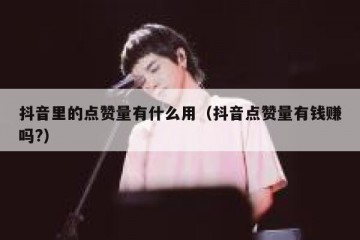 抖音里的点赞量有什么用（抖音点赞量有钱赚吗?）
